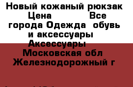 Новый кожаный рюкзак › Цена ­ 5 490 - Все города Одежда, обувь и аксессуары » Аксессуары   . Московская обл.,Железнодорожный г.